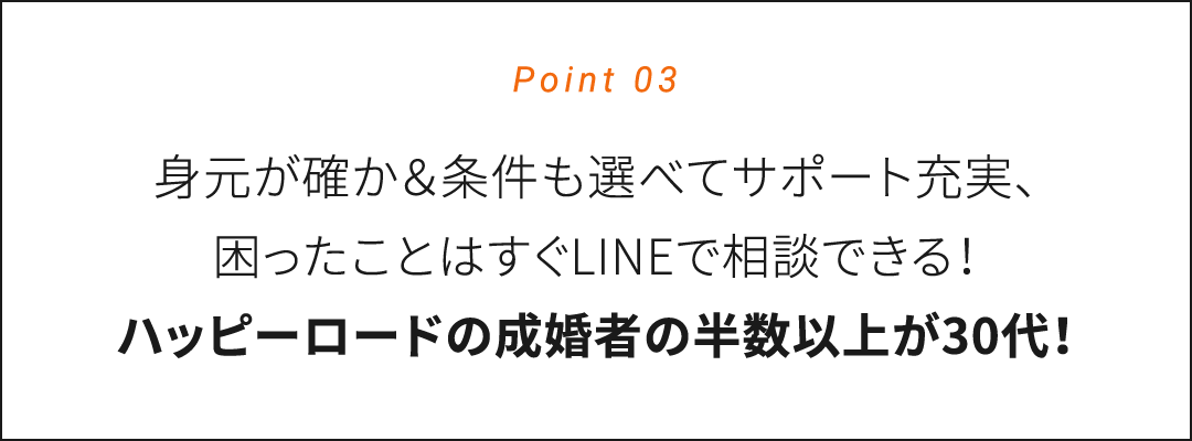 Point03　40代の結婚は厳しいと言われてますがハッピーロードでは40代以上の方々もたくさん成婚退会されています